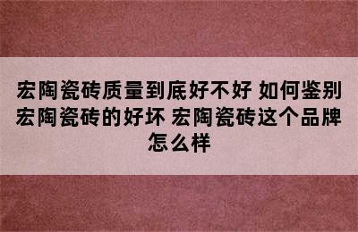 宏陶瓷砖质量到底好不好 如何鉴别宏陶瓷砖的好坏 宏陶瓷砖这个品牌怎么样